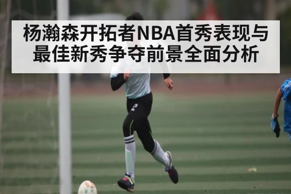 杨瀚森开拓者NBA首秀表现与最佳新秀争夺前景全面分析