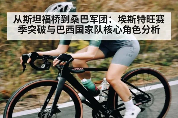 从斯坦福桥到桑巴军团:埃斯特旺赛季突破与巴西国家队核心角色分析