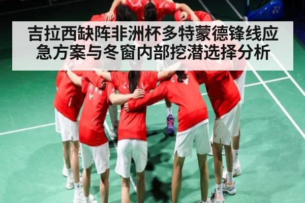 吉拉西缺阵非洲杯多特蒙德锋线应急方案与冬窗内部挖潜选择分析 - c7entertainment